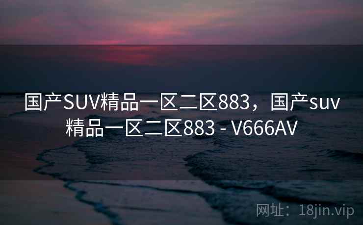 国产SUV精品一区二区883，国产suv精品一区二区883 - V666AV