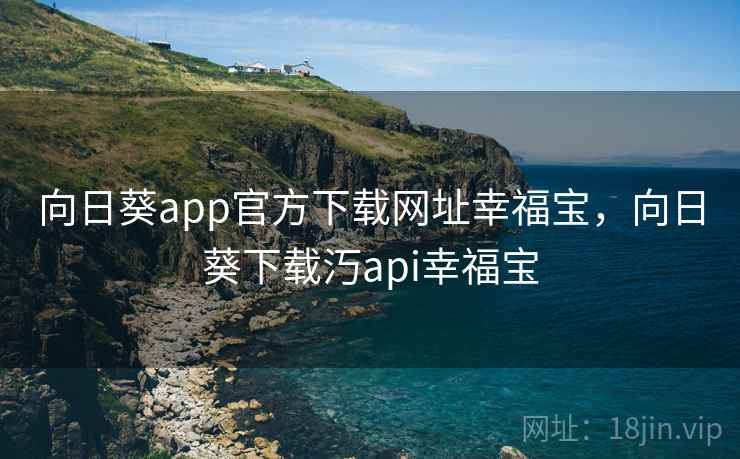 向日葵app官方下载网址幸福宝，向日葵下载汅api幸福宝