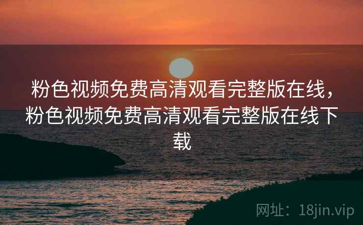 粉色视频免费高清观看完整版在线，粉色视频免费高清观看完整版在线下载